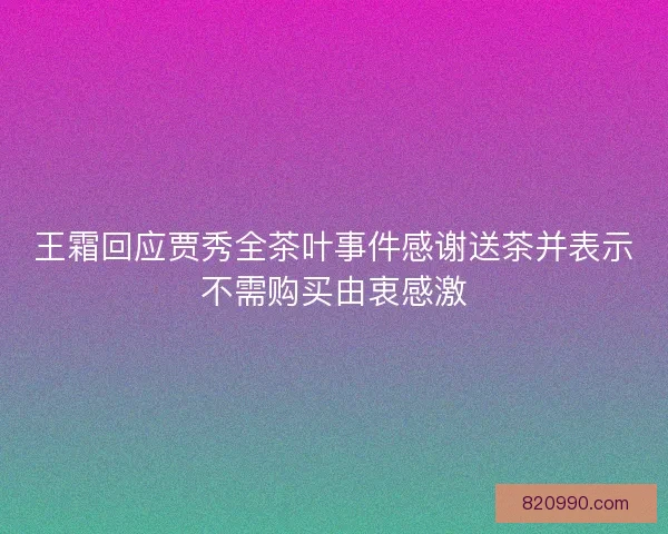 王霜回应贾秀全茶叶事件感谢送茶并表示不需购买由衷感激