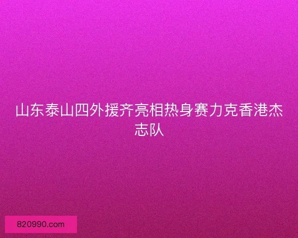山东泰山四外援齐亮相热身赛力克香港杰志队