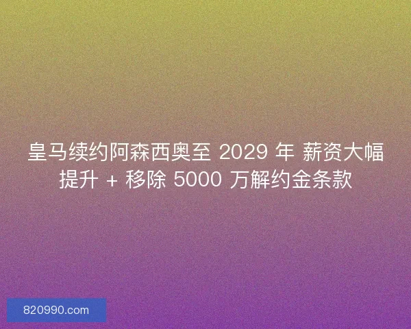 皇马续约阿森西奥至 2029 年 薪资大幅提升 + 移除 5000 万解约金条款