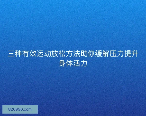 三种有效运动放松方法助你缓解压力提升身体活力