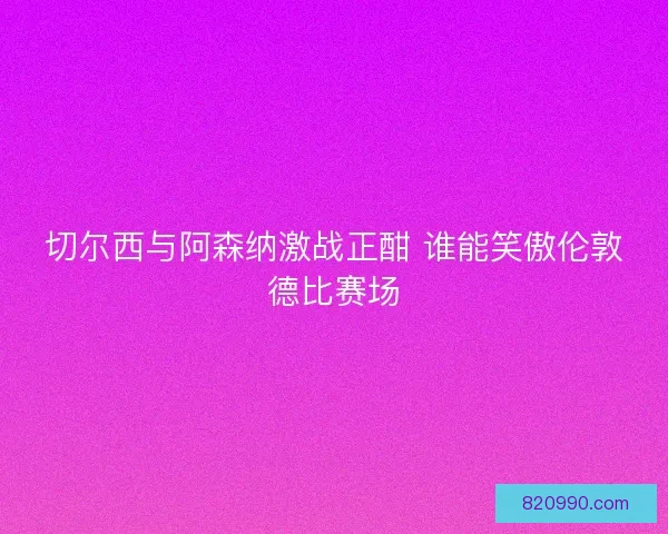 切尔西与阿森纳激战正酣 谁能笑傲伦敦德比赛场