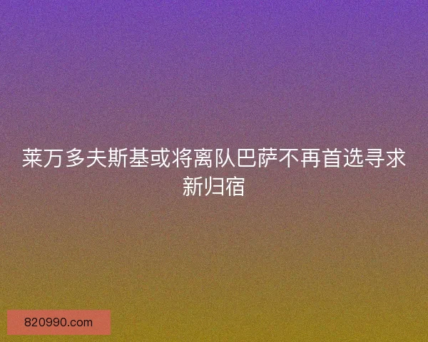 莱万多夫斯基或将离队巴萨不再首选寻求新归宿