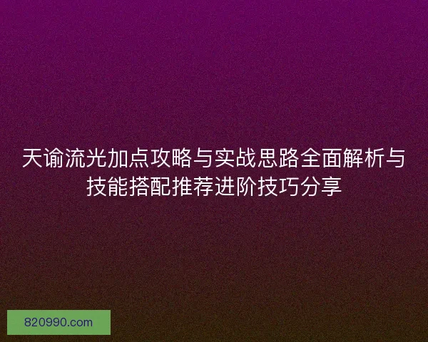 天谕流光加点攻略与实战思路全面解析与技能搭配推荐进阶技巧分享