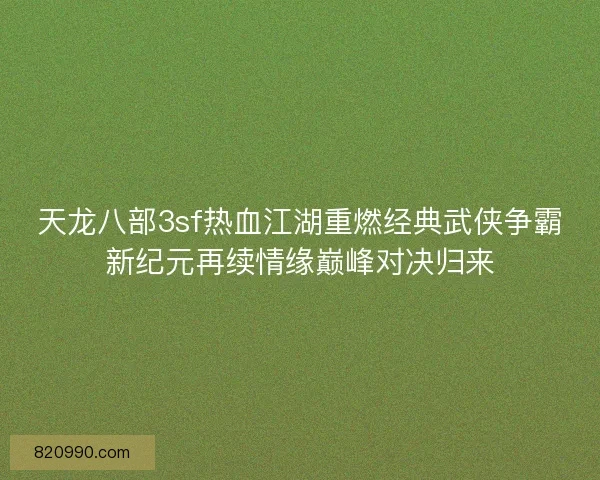 天龙八部3sf热血江湖重燃经典武侠争霸新纪元再续情缘巅峰对决归来