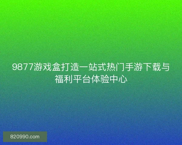 9877游戏盒打造一站式热门手游下载与福利平台体验中心
