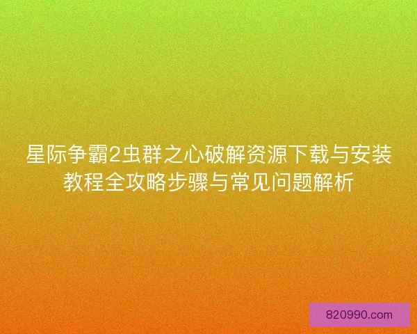 星际争霸2虫群之心破解资源下载与安装教程全攻略步骤与常见问题解析