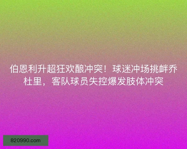伯恩利升超狂欢酿冲突！球迷冲场挑衅乔杜里，客队球员失控爆发肢体冲突
