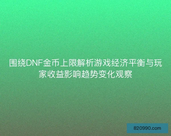 围绕DNF金币上限解析游戏经济平衡与玩家收益影响趋势变化观察