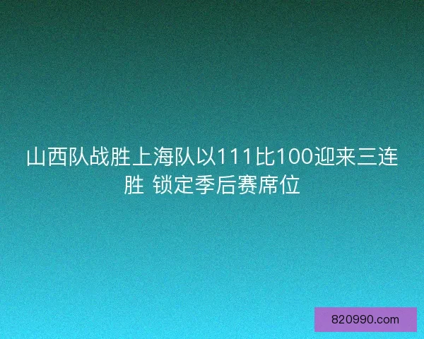山西队战胜上海队以111比100迎来三连胜 锁定季后赛席位