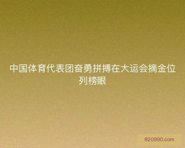 中国体育代表团奋勇拼搏在大运会摘金位列榜眼